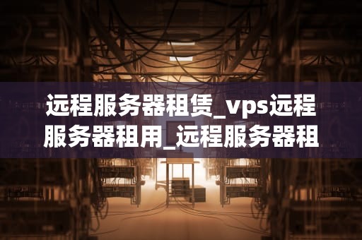 远程服务器租赁_vps远程服务器租用_远程服务器租赁：一种有效的IT解决方案