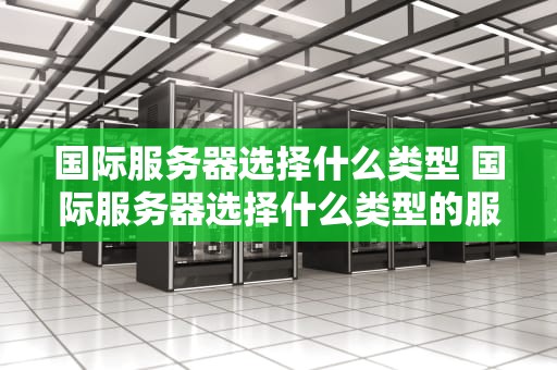 国际服务器选择什么类型 国际服务器选择什么类型的服务器