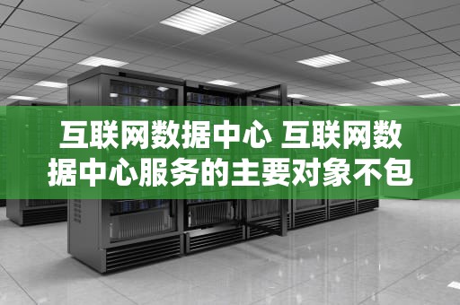 互联网数据中心 互联网数据中心服务的主要对象不包括