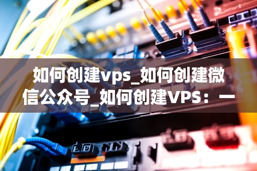 如何创建vps_如何创建微信公众号_如何创建VPS：一步一步的指南