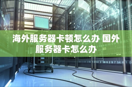 海外服务器卡顿怎么办 国外服务器卡怎么办