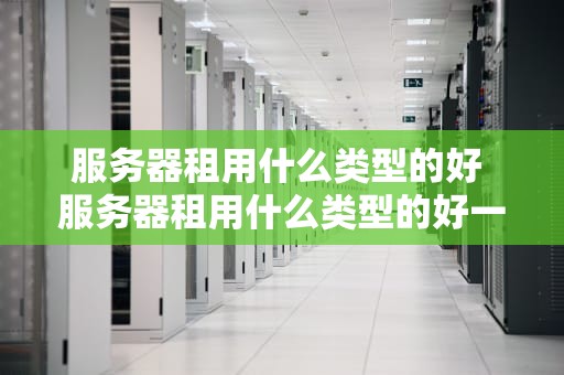 服务器租用什么类型的好 服务器租用什么类型的好一点