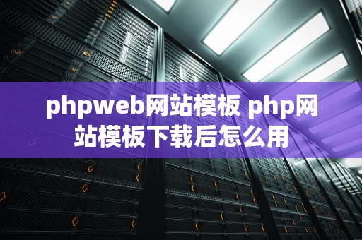 phpweb网站模板 php网站模板下载后怎么用