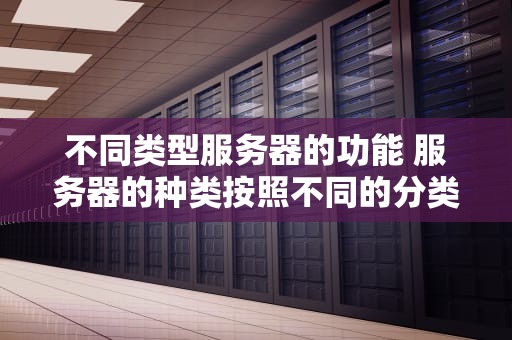 不同类型服务器的功能 服务器的种类按照不同的分类标准,服务器分为哪几种？