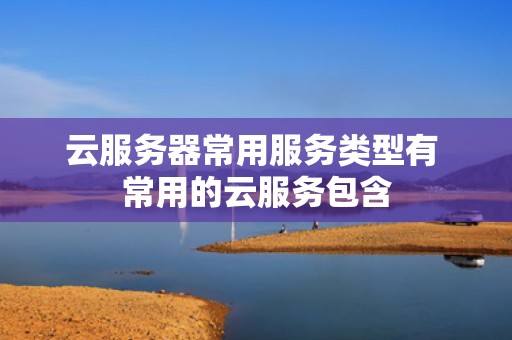 云服务器常用服务类型有 常用的云服务包含