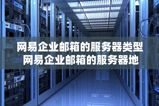 网易企业邮箱的服务器类型 网易企业邮箱的服务器地址