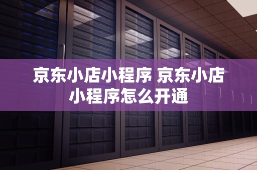 京东小店小程序 京东小店小程序怎么开通