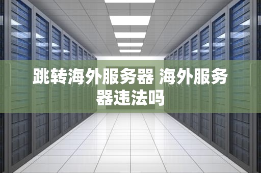 跳转海外服务器 海外服务器违法吗