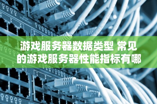 游戏服务器数据类型 常见的游戏服务器性能指标有哪些