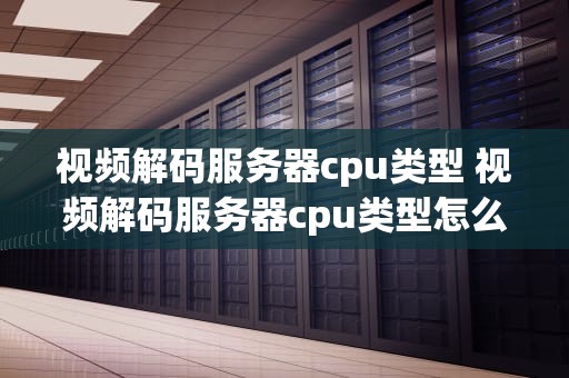 视频解码服务器cpu类型 视频解码服务器cpu类型怎么选