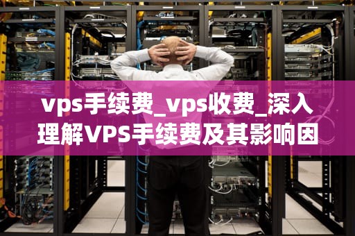vps手续费_vps收费_深入理解VPS手续费及其影响因素