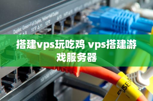 搭建vps玩吃鸡 vps搭建游戏服务器