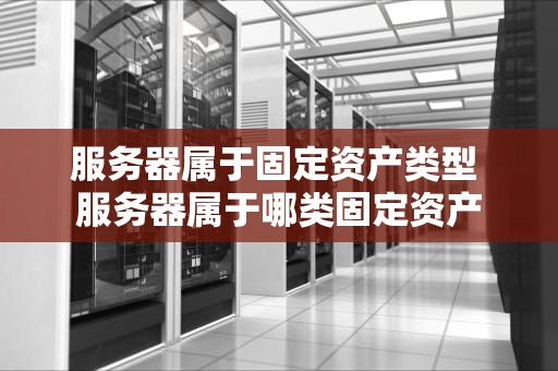 服务器属于固定资产类型 服务器属于哪类固定资产
