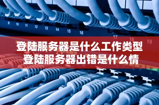 登陆服务器是什么工作类型 登陆服务器出错是什么情况