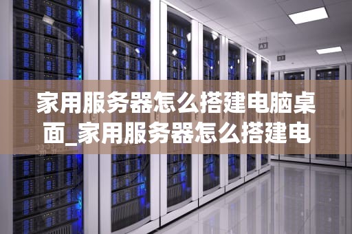 家用服务器怎么搭建电脑桌面_家用服务器怎么搭建电脑桌面文件夹_家用服务器搭建电脑桌面的全面指南