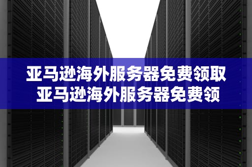 亚马逊海外服务器免费领取 亚马逊海外服务器免费领取时间