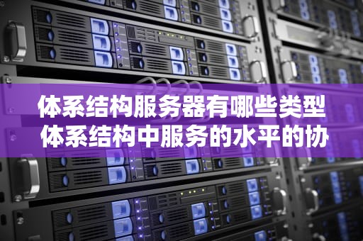 体系结构服务器有哪些类型 体系结构中服务的水平的协议是垂直的对错