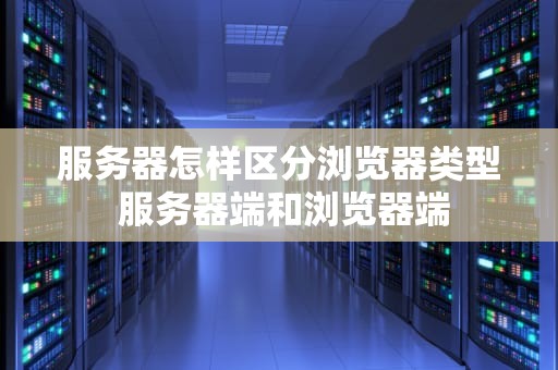 服务器怎样区分浏览器类型 服务器端和浏览器端