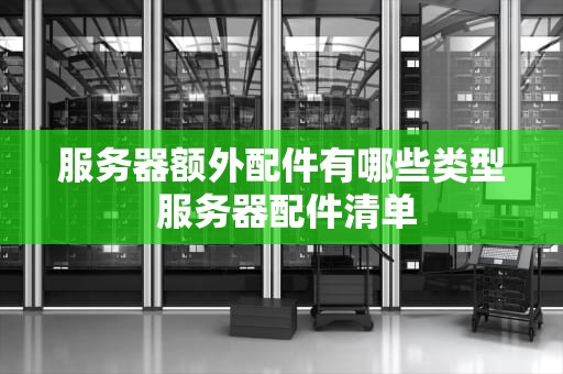 服务器额外配件有哪些类型 服务器配件清单