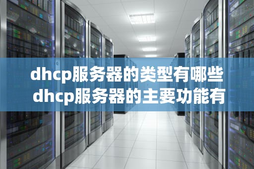 dhcp服务器的类型有哪些 dhcp服务器的主要功能有哪些？