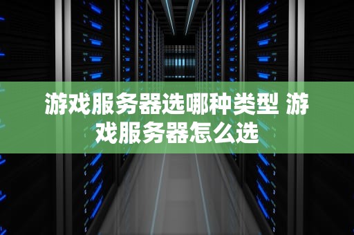 游戏服务器选哪种类型 游戏服务器怎么选