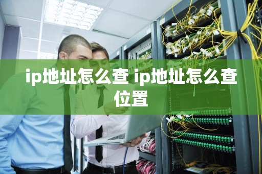 ip地址怎么查 ip地址怎么查位置