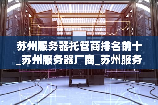 苏州服务器托管商排名前十_苏州服务器厂商_苏州服务器托管商排名前十