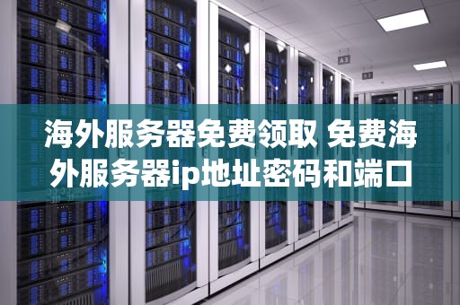 海外服务器免费领取 免费海外服务器ip地址密码和端口