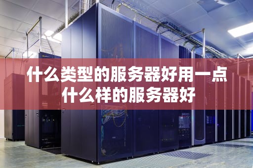 什么类型的服务器好用一点 什么样的服务器好