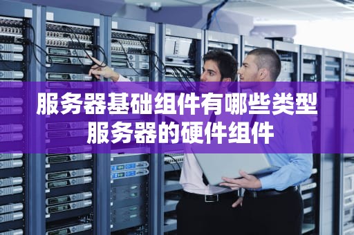 服务器基础组件有哪些类型 服务器的硬件组件