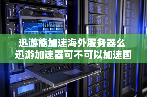 迅游能加速海外服务器么 迅游加速器可不可以加速国外游戏