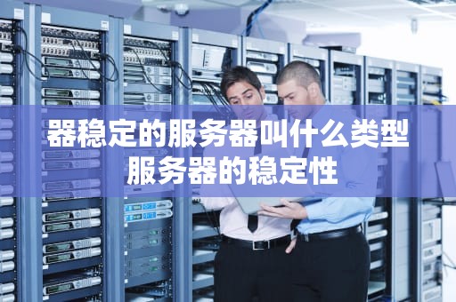器稳定的服务器叫什么类型 服务器的稳定性
