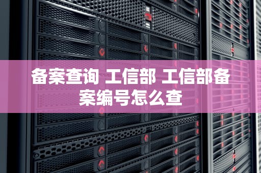 备案查询 工信部 工信部备案编号怎么查