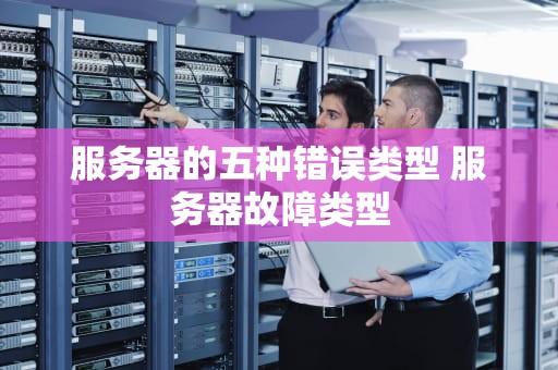 服务器的五种错误类型 服务器故障类型