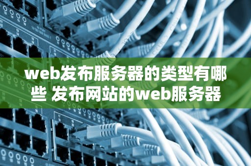 web发布服务器的类型有哪些 发布网站的web服务器有哪几种