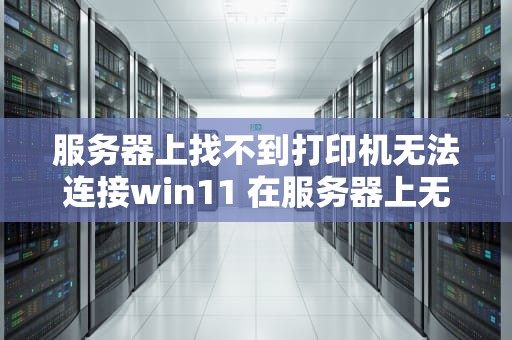 服务器上找不到打印机无法连接win11 在服务器上无法找到打印机怎么办