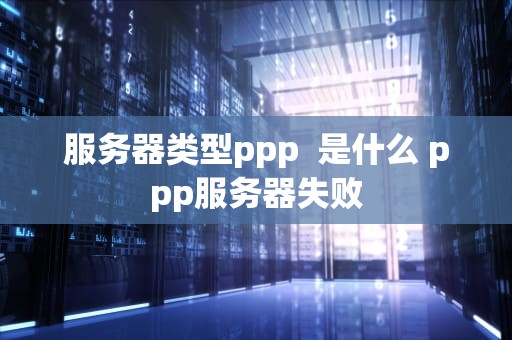 服务器类型ppp  是什么 ppp服务器失败