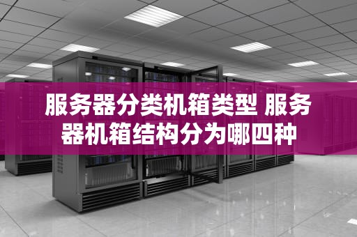 服务器分类机箱类型 服务器机箱结构分为哪四种