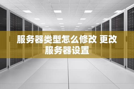 服务器类型怎么修改 更改服务器设置