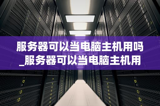 服务器可以当电脑主机用吗_服务器可以当电脑主机用吗安全吗_服务器可以当电脑主机用吗？