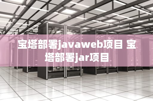 宝塔部署javaweb项目 宝塔部署jar项目