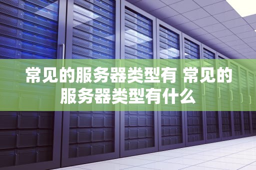 常见的服务器类型有 常见的服务器类型有什么