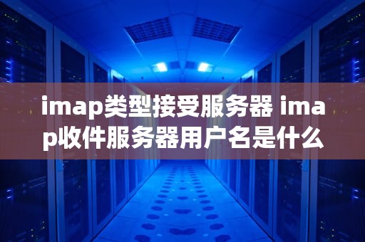 imap类型接受服务器 imap收件服务器用户名是什么