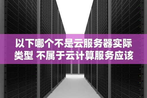以下哪个不是云服务器实际类型 不属于云计算服务应该具备的特征