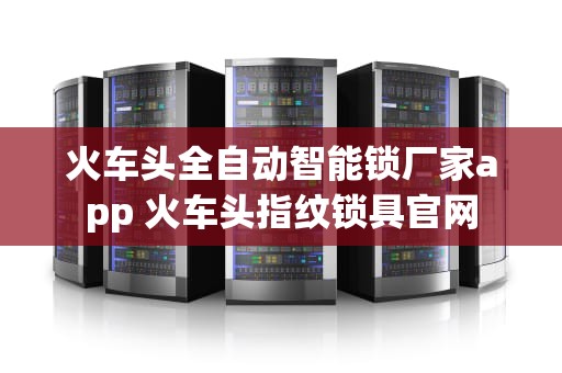 火车头全自动智能锁厂家app 火车头指纹锁具官网