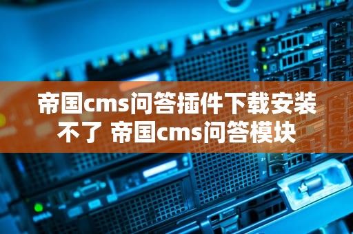 帝国cms问答插件下载安装不了 帝国cms问答模块
