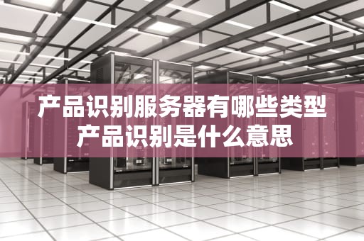 产品识别服务器有哪些类型 产品识别是什么意思
