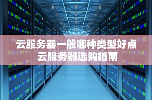 云服务器一般哪种类型好点 云服务器选购指南