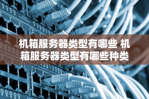 机箱服务器类型有哪些 机箱服务器类型有哪些种类