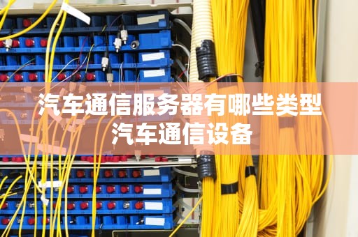 汽车通信服务器有哪些类型 汽车通信设备